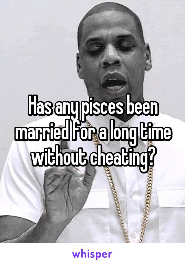 Has any pisces been married for a long time without cheating?