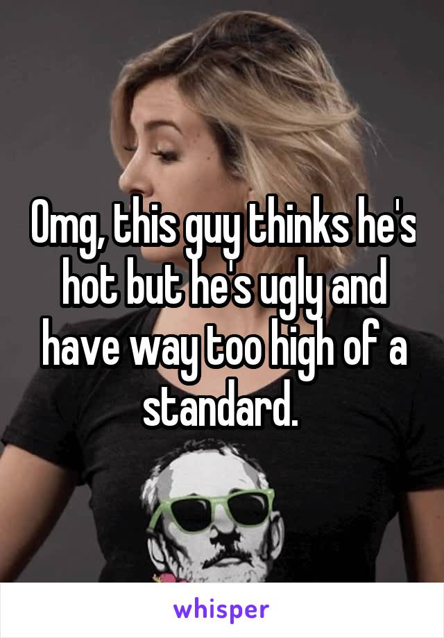 Omg, this guy thinks he's hot but he's ugly and have way too high of a standard. 