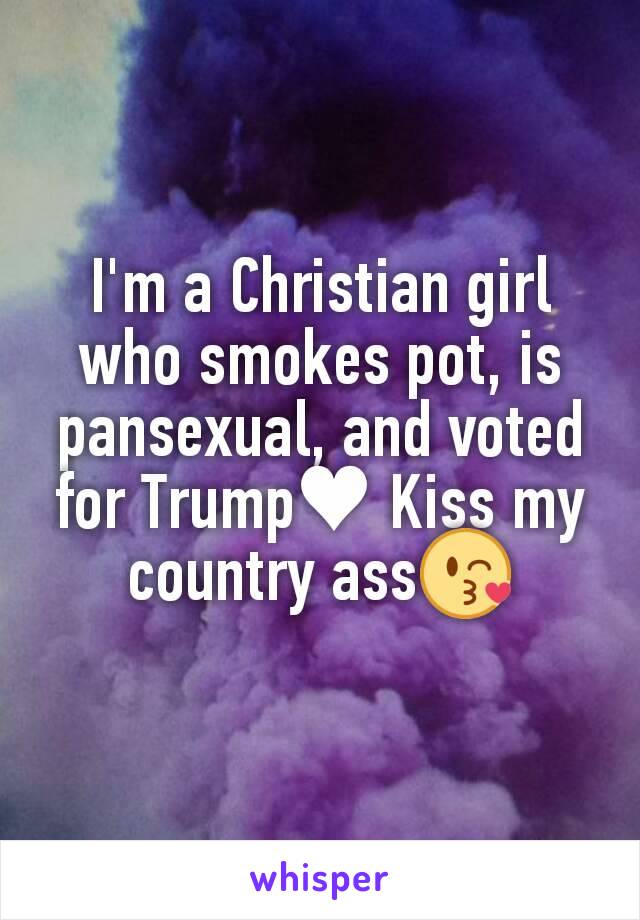 I'm a Christian girl who smokes pot, is pansexual, and voted for Trump♥ Kiss my country ass😘