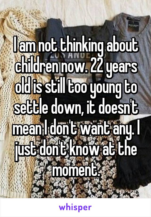 I am not thinking about children now. 22 years old is still too young to settle down, it doesn't mean I don't want any. I just don't know at the moment.