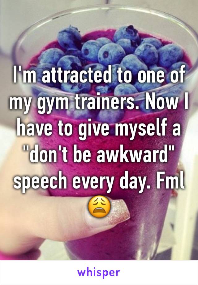 I'm attracted to one of my gym trainers. Now I have to give myself a "don't be awkward" speech every day. Fml 😩