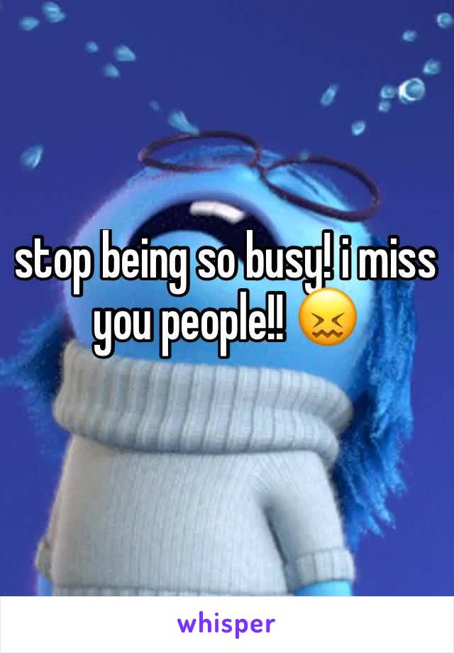 stop being so busy! i miss you people!! 😖
