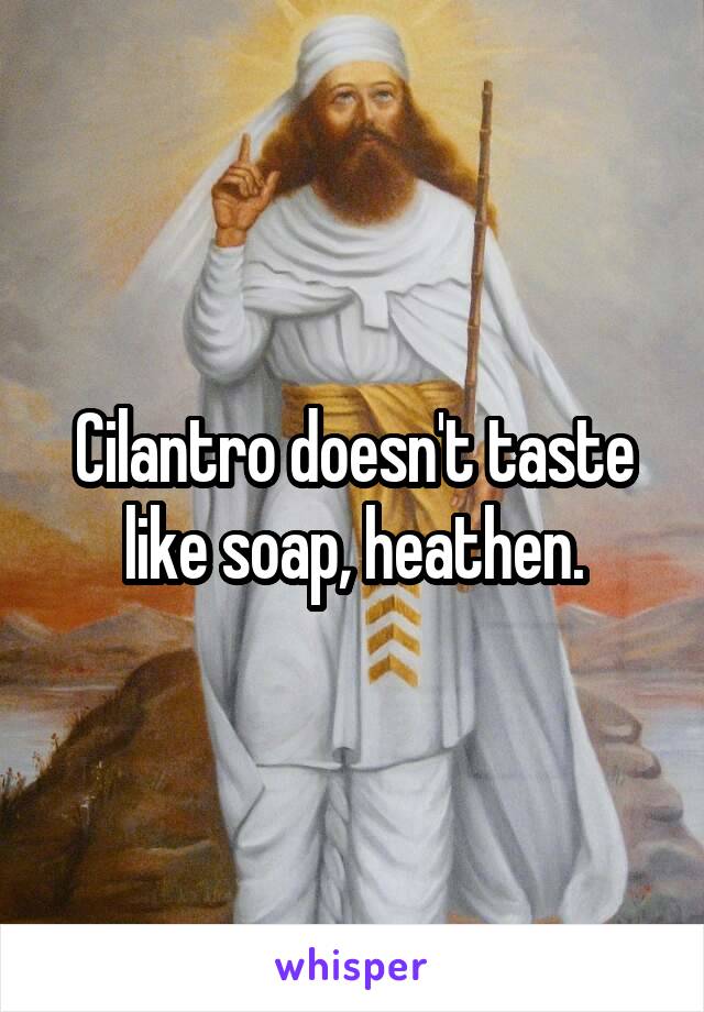 Cilantro doesn't taste like soap, heathen.