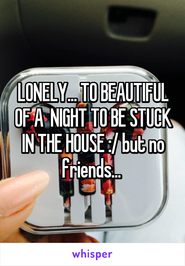LONELY... TO BEAUTIFUL OF A  NIGHT TO BE STUCK IN THE HOUSE :/ but no friends... 