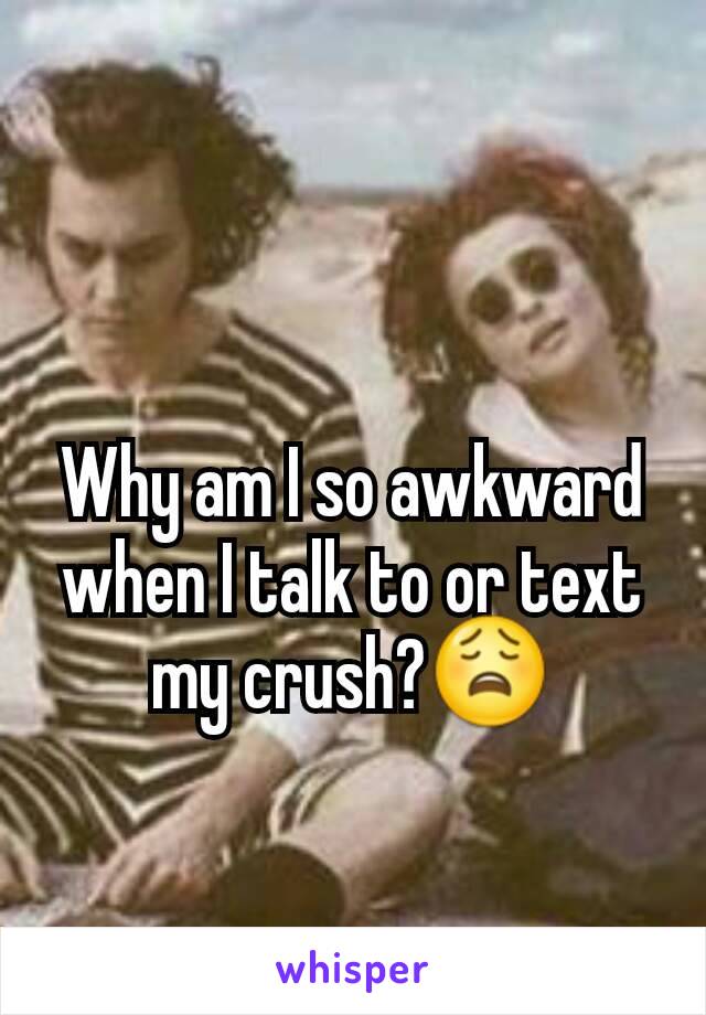 Why am I so awkward when I talk to or text my crush?😩