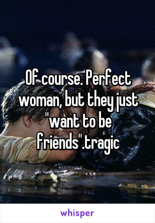 Of course. Perfect woman, but they just "want to be friends".tragic