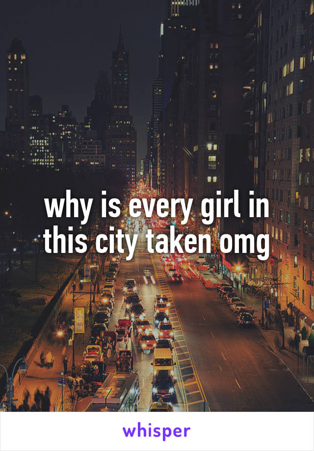 why is every girl in this city taken omg