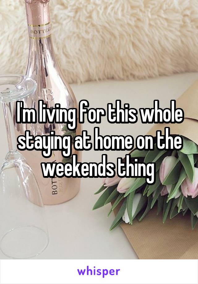 I'm living for this whole staying at home on the weekends thing 