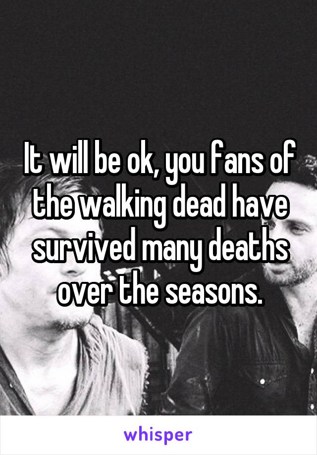 It will be ok, you fans of the walking dead have survived many deaths over the seasons.