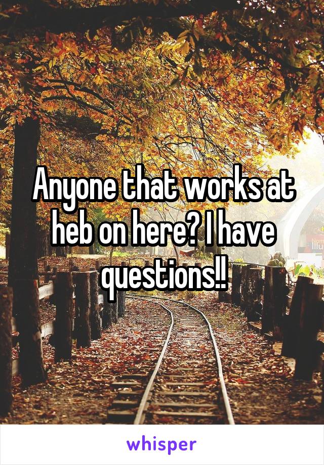 Anyone that works at heb on here? I have questions!!