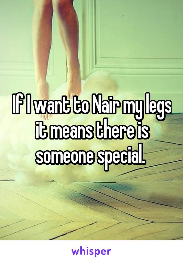 If I want to Nair my legs it means there is someone special. 