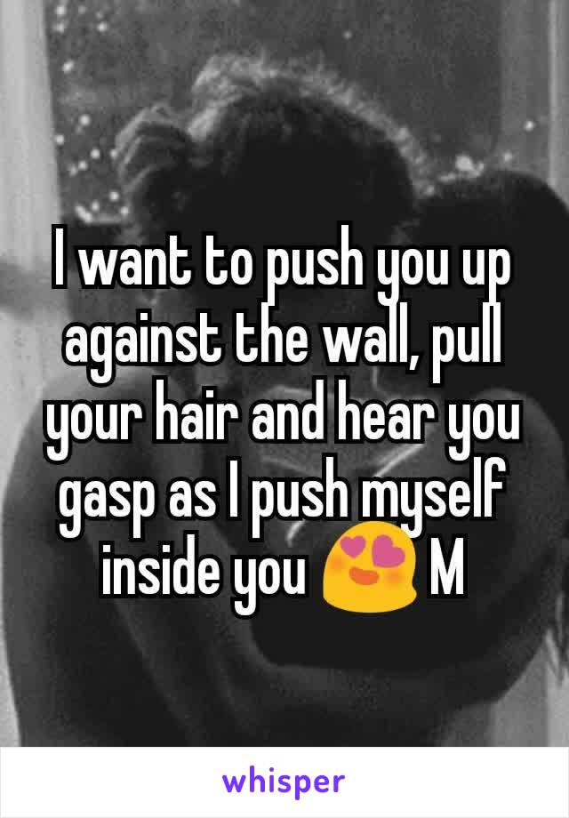 I want to push you up against the wall, pull your hair and hear you gasp as I push myself inside you 😍 M