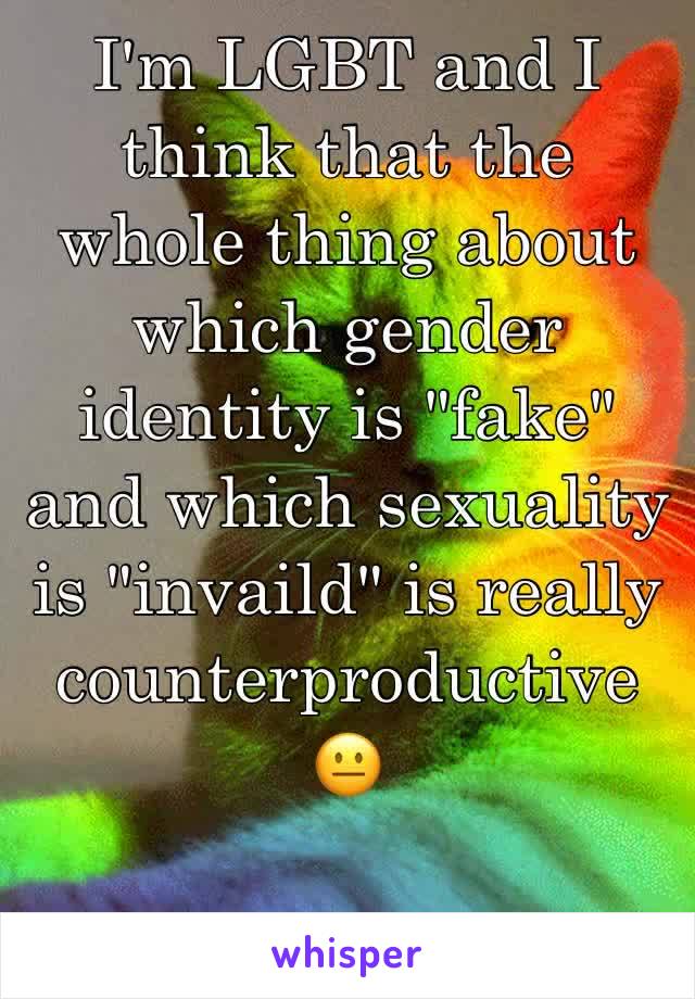 I'm LGBT and I think that the whole thing about which gender identity is "fake" and which sexuality is "invaild" is really counterproductive 😐
 