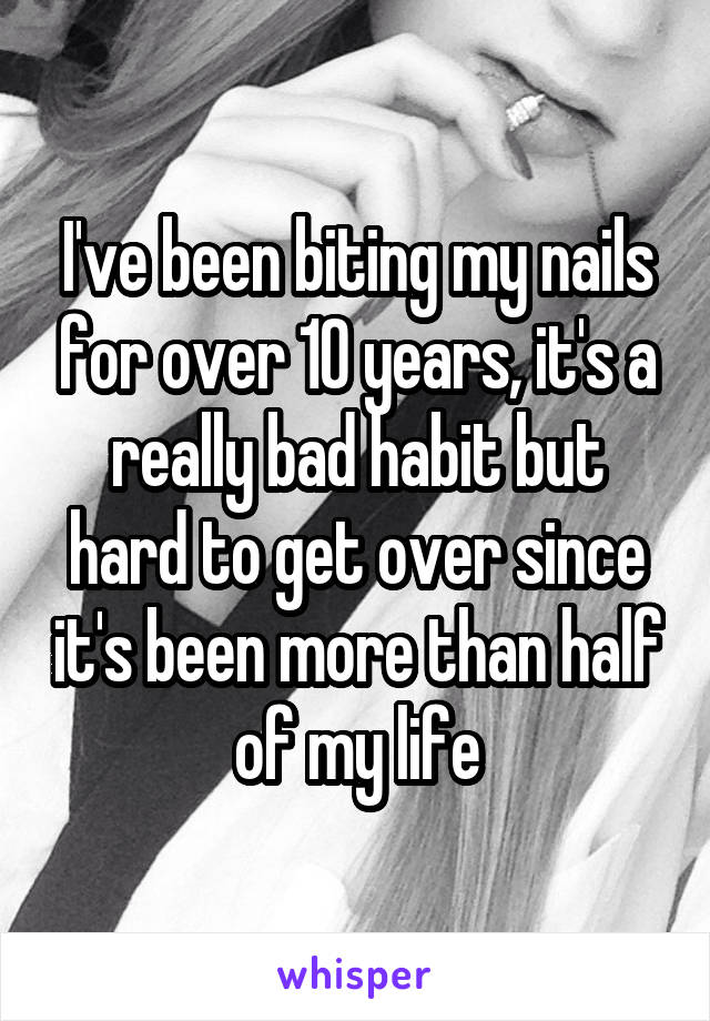I've been biting my nails for over 10 years, it's a really bad habit but hard to get over since it's been more than half of my life