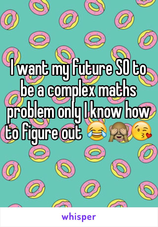 I want my future SO to be a complex maths problem only I know how to figure out 😂🙈😘