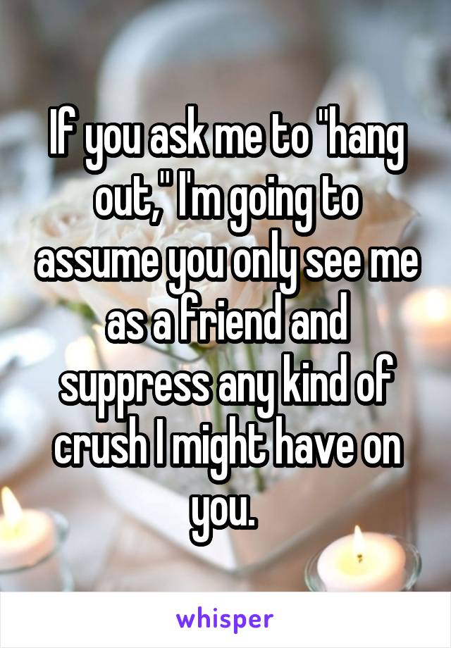 If you ask me to "hang out," I'm going to assume you only see me as a friend and suppress any kind of crush I might have on you. 