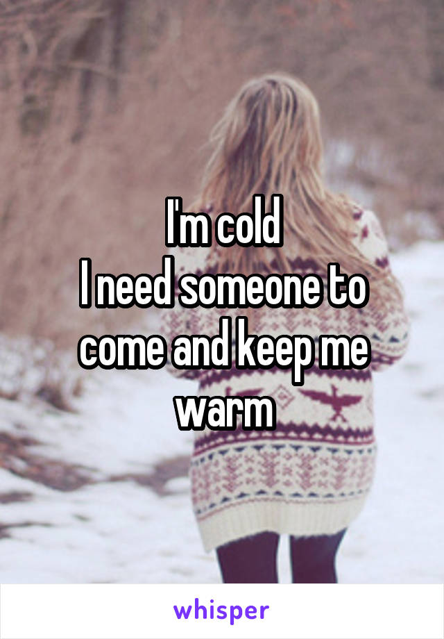 I'm cold
I need someone to come and keep me warm