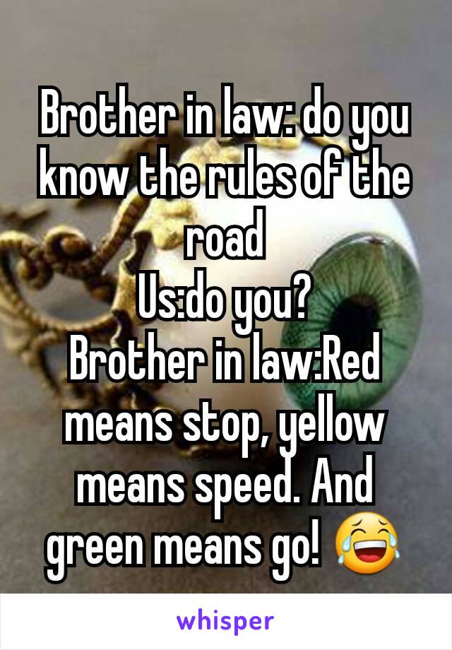 Brother in law: do you know the rules of the road
Us:do you?
Brother in law:Red means stop, yellow means speed. And green means go! 😂