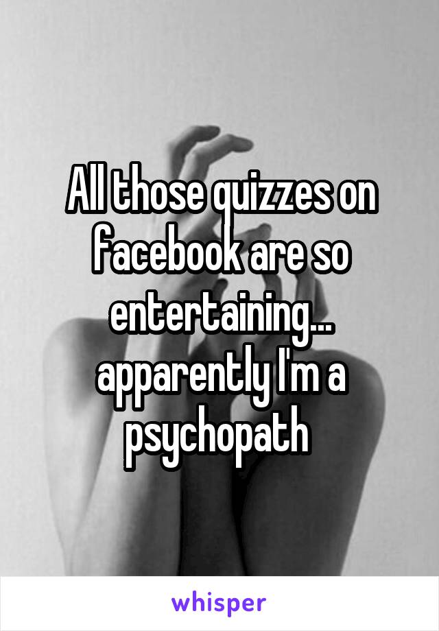 All those quizzes on facebook are so entertaining... apparently I'm a psychopath 