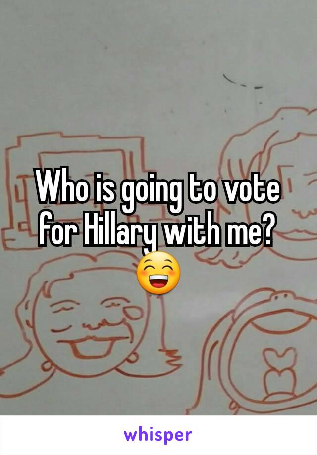 Who is going to vote for Hillary with me?  😁