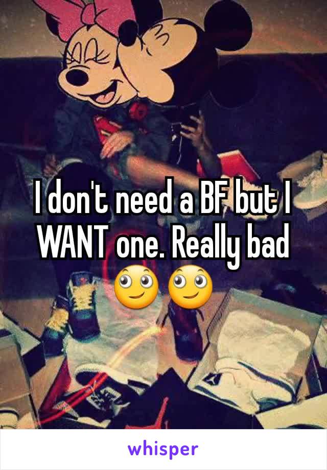 I don't need a BF but I WANT one. Really bad 🙄🙄