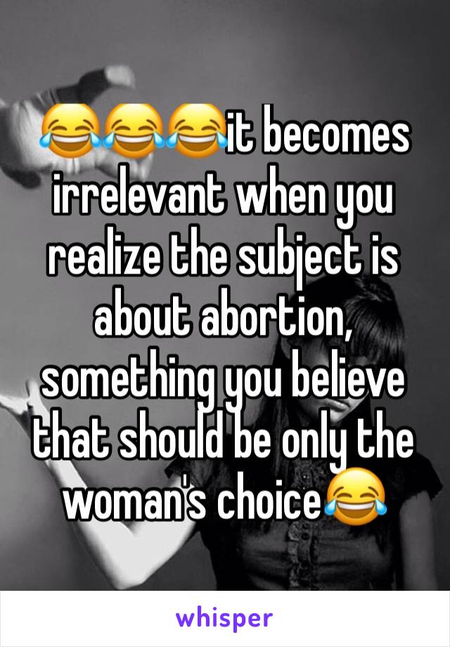 😂😂😂it becomes irrelevant when you realize the subject is about abortion, something you believe that should be only the woman's choice😂