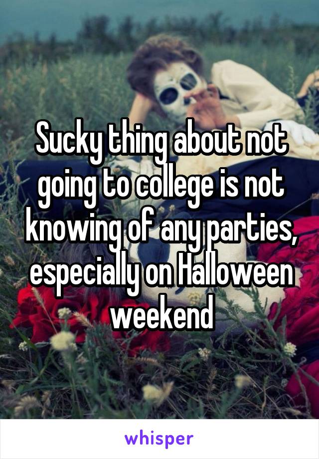 Sucky thing about not going to college is not knowing of any parties, especially on Halloween weekend