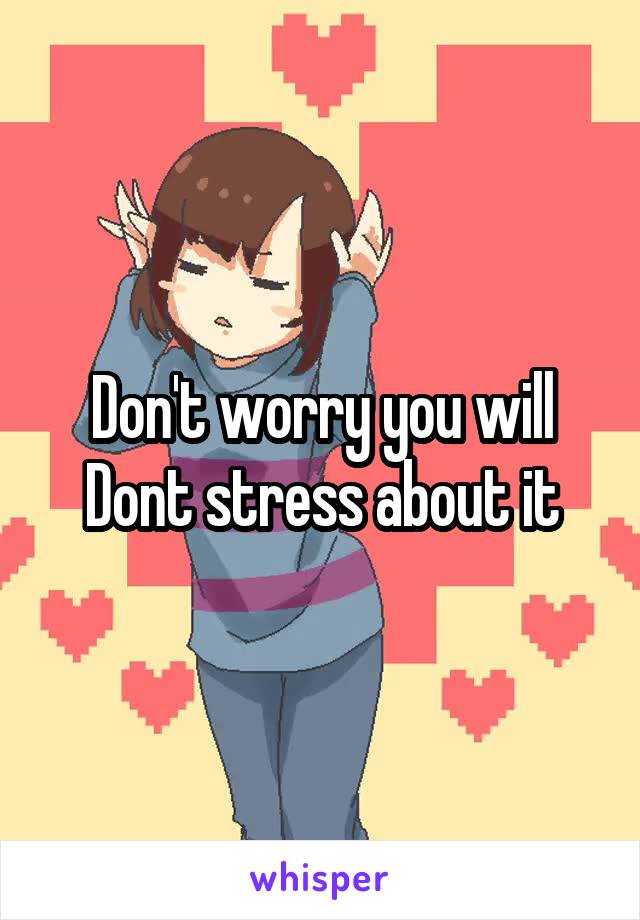 Don't worry you will Dont stress about it