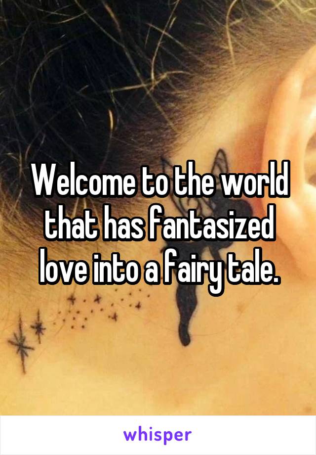 Welcome to the world that has fantasized love into a fairy tale.