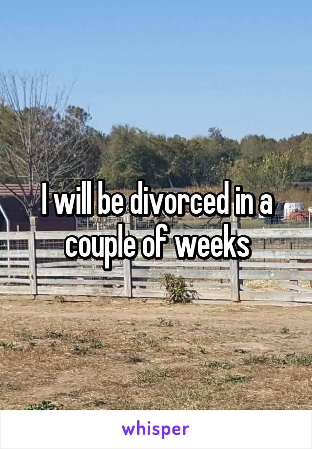 I will be divorced in a couple of weeks