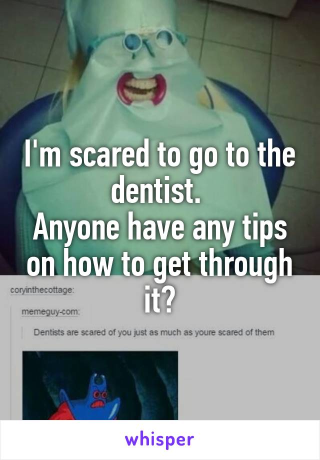 I'm scared to go to the dentist. 
Anyone have any tips on how to get through it?