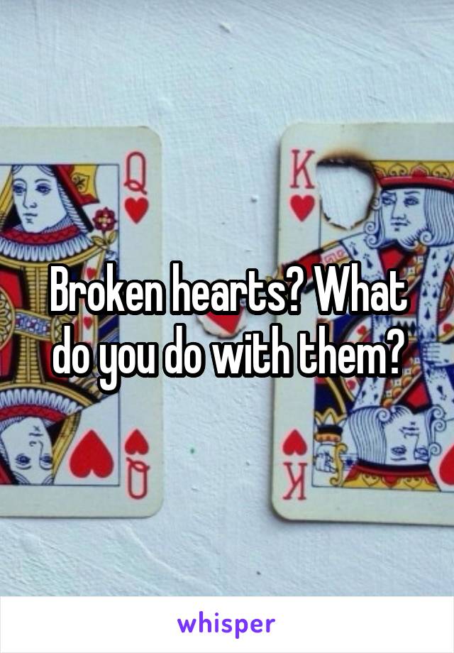 Broken hearts? What do you do with them?