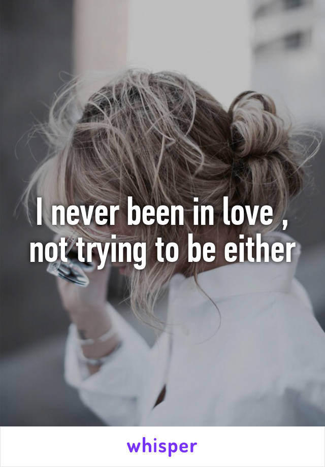 I never been in love , not trying to be either