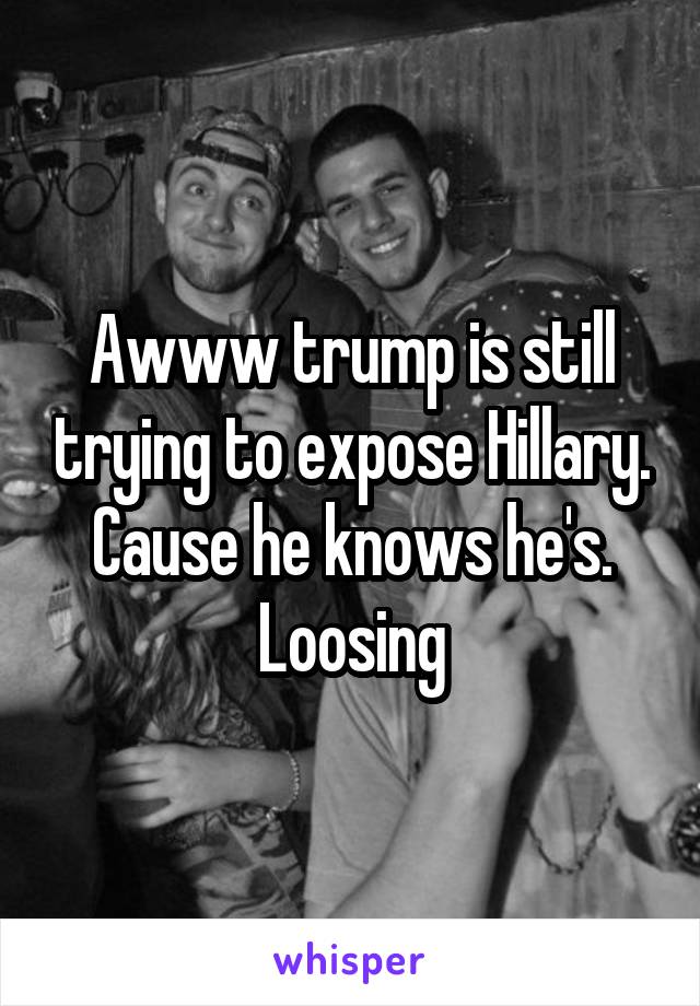 Awww trump is still trying to expose Hillary. Cause he knows he's. Loosing