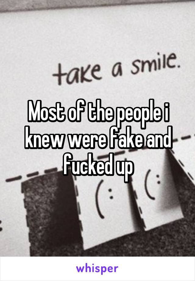Most of the people i knew were fake and fucked up