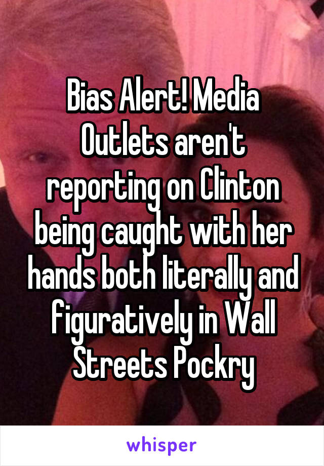 Bias Alert! Media Outlets aren't reporting on Clinton being caught with her hands both literally and figuratively in Wall Streets Pockry