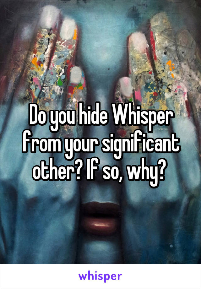 Do you hide Whisper from your significant other? If so, why? 