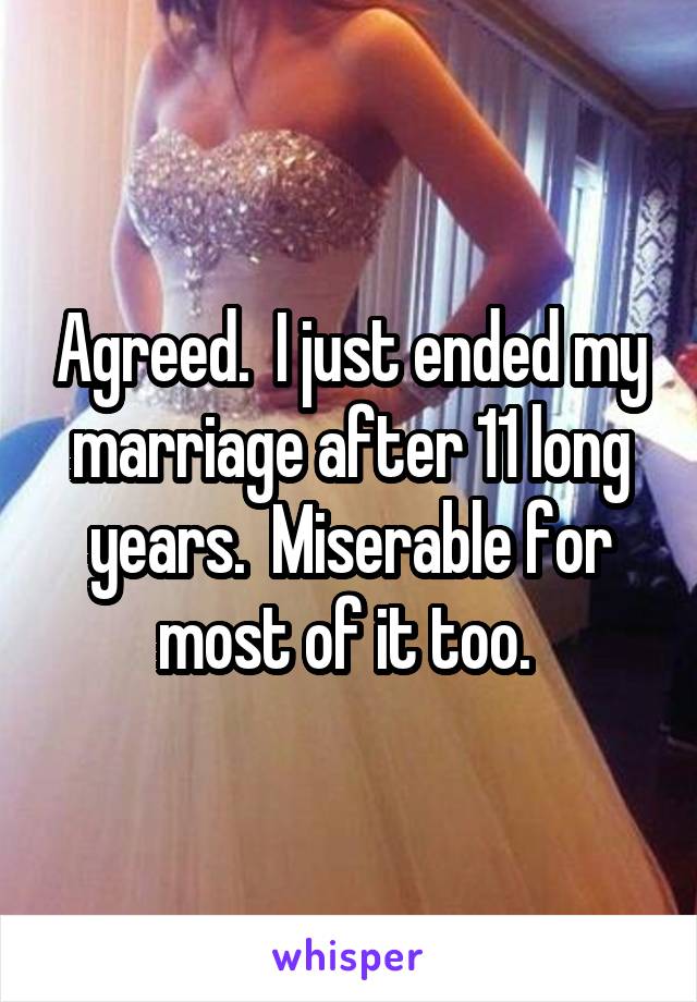 Agreed.  I just ended my marriage after 11 long years.  Miserable for most of it too. 