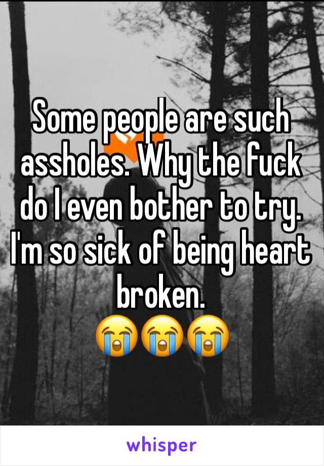 Some people are such assholes. Why the fuck do I even bother to try. I'm so sick of being heart broken. 
😭😭😭