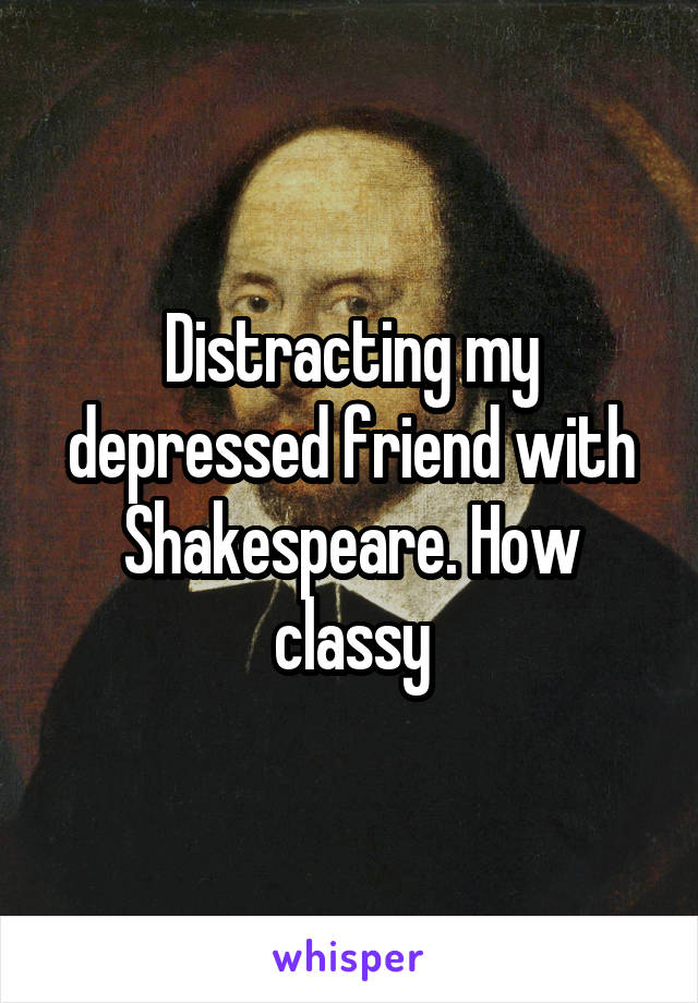 Distracting my depressed friend with Shakespeare. How classy