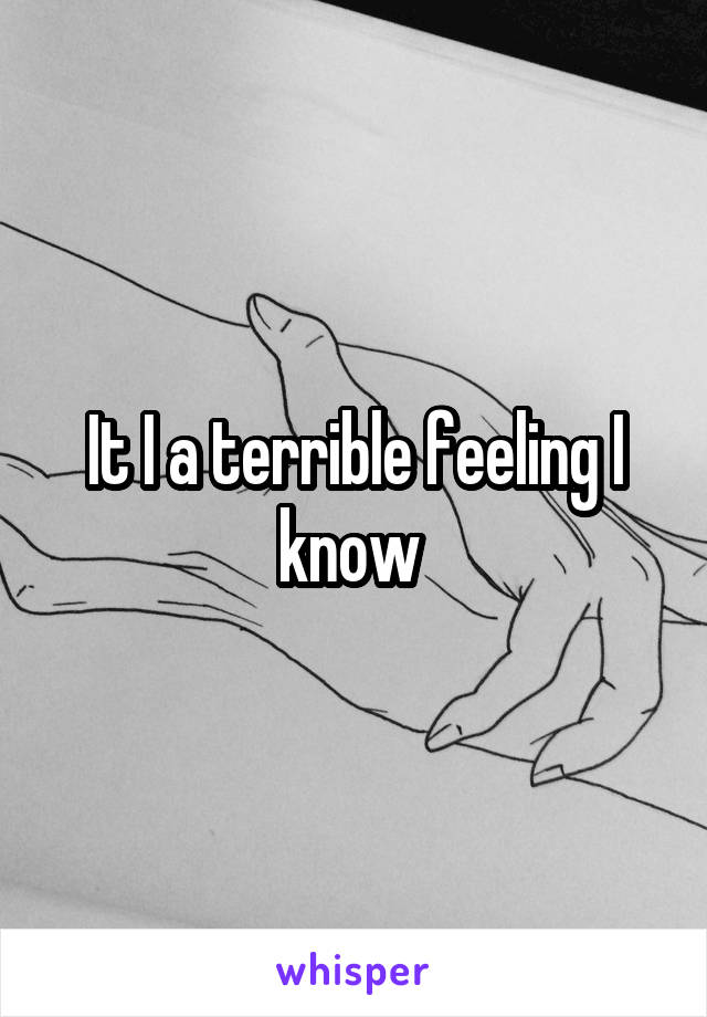 It I a terrible feeling I know 