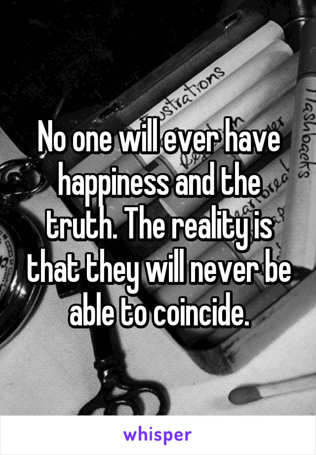 No one will ever have happiness and the truth. The reality is that they will never be able to coincide.