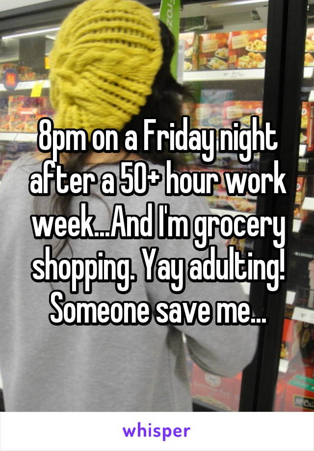 8pm on a Friday night after a 50+ hour work week...And I'm grocery shopping. Yay adulting! Someone save me...