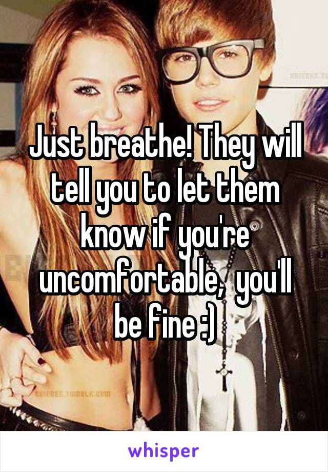 Just breathe! They will tell you to let them know if you're uncomfortable,  you'll be fine :)