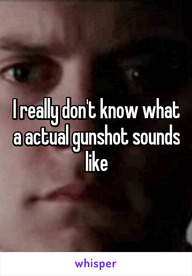 I really don't know what a actual gunshot sounds like
