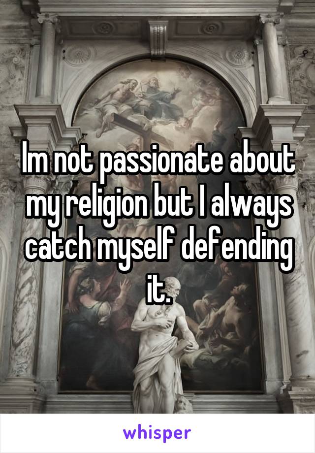 Im not passionate about my religion but I always catch myself defending it.