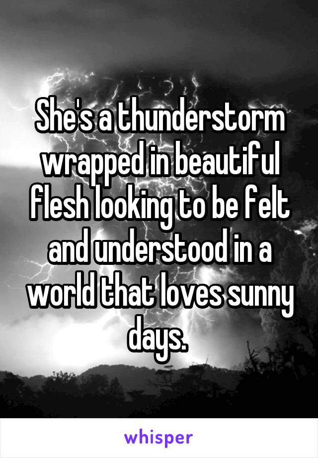She's a thunderstorm wrapped in beautiful flesh looking to be felt and understood in a world that loves sunny days. 