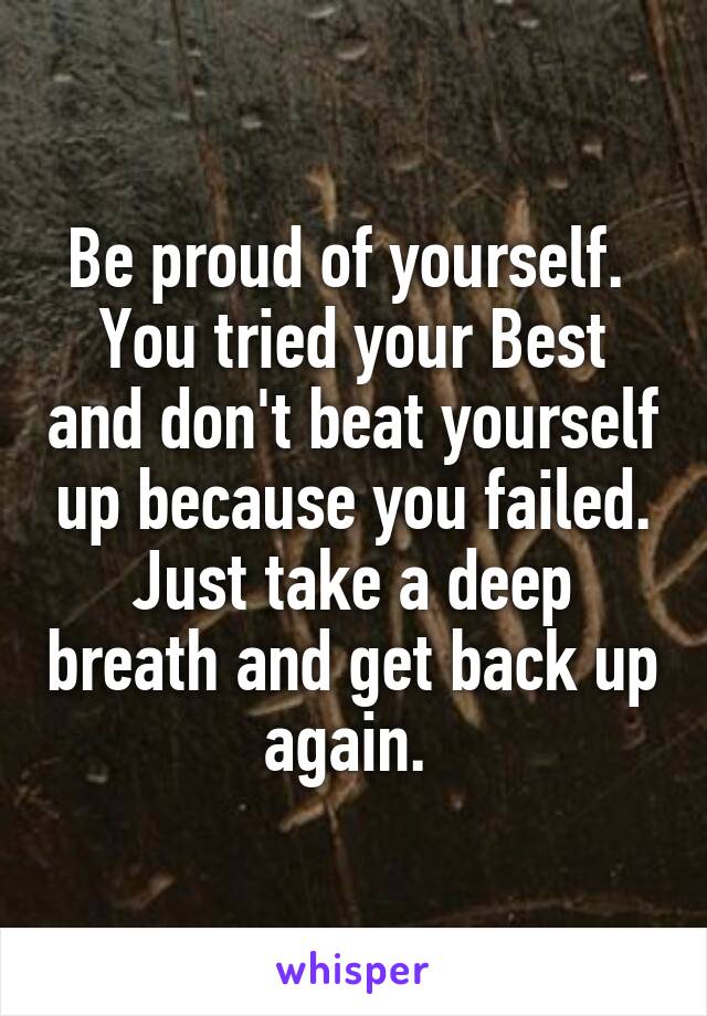Be proud of yourself. 
You tried your Best and don't beat yourself up because you failed. Just take a deep breath and get back up again. 