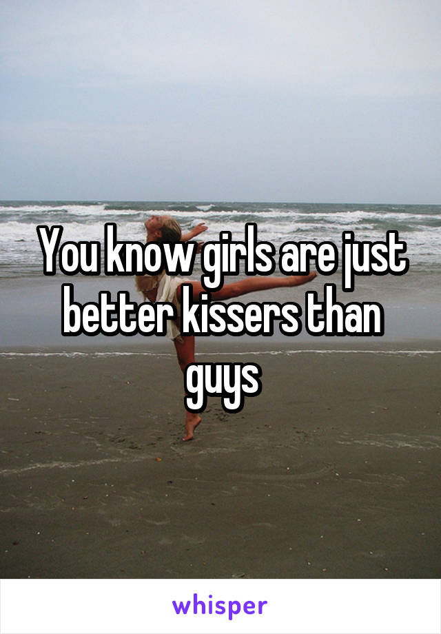 You know girls are just better kissers than guys