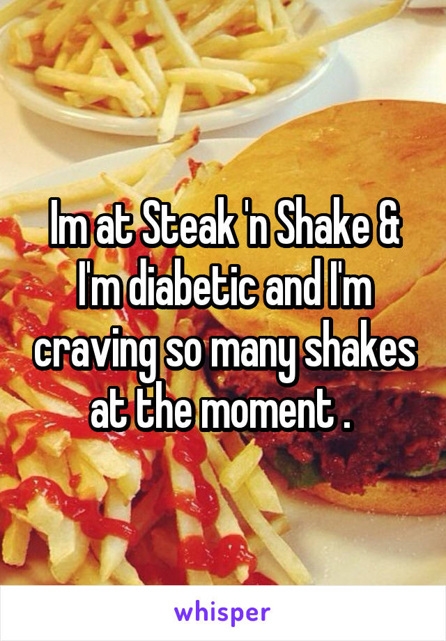 Im at Steak 'n Shake & I'm diabetic and I'm craving so many shakes at the moment . 